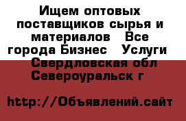 Ищем оптовых поставщиков сырья и материалов - Все города Бизнес » Услуги   . Свердловская обл.,Североуральск г.